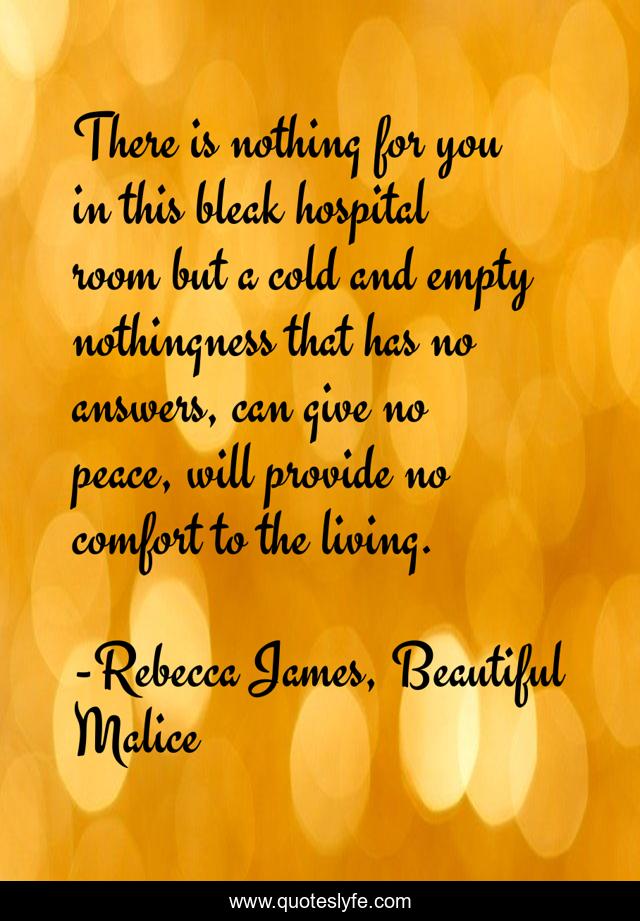 There is nothing for you in this bleak hospital room but a cold and empty nothingness that has no answers, can give no peace, will provide no comfort to the living.