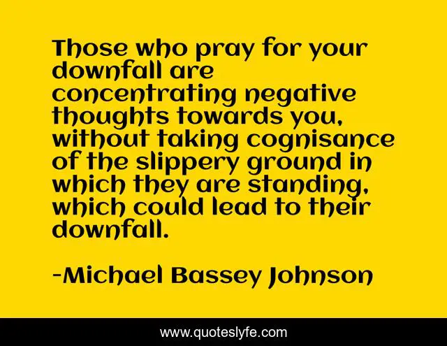 Those who pray for your downfall are concentrating negative thoughts towards you, without taking cognisance of the slippery ground in which they are standing, which could lead to their downfall.