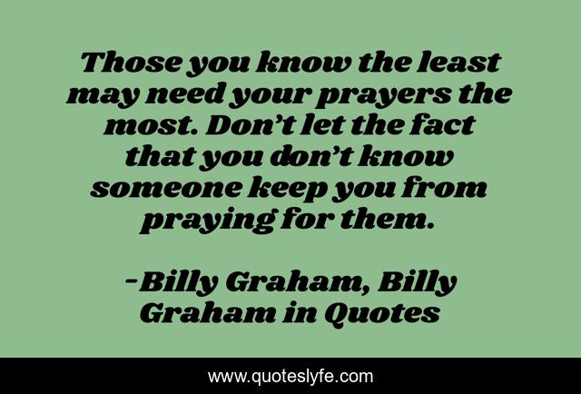 Those you know the least may need your prayers the most. Don’t let the fact that you don’t know someone keep you from praying for them.