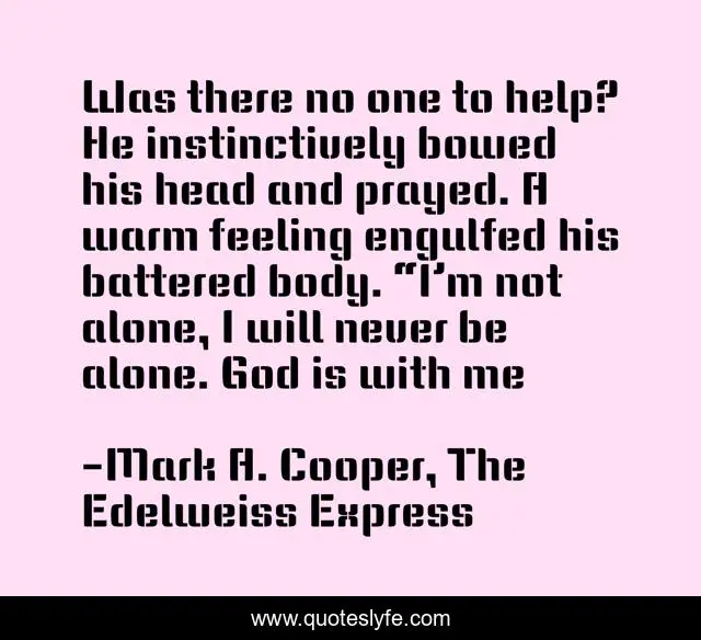 Was there no one to help? He instinctively bowed his head and prayed. A warm feeling engulfed his battered body. “I’m not alone, I will never be alone. God is with me
