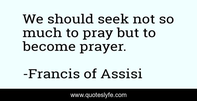 We should seek not so much to pray but to become prayer.