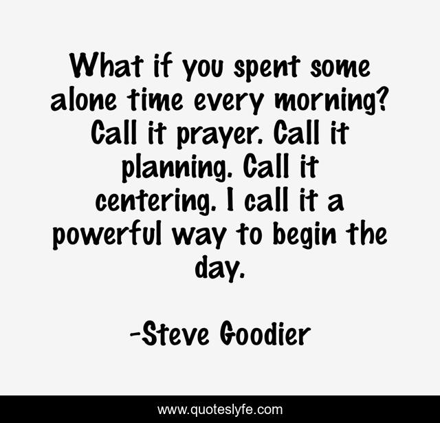 What if you spent some alone time every morning? Call it prayer. Call it planning. Call it centering. I call it a powerful way to begin the day.