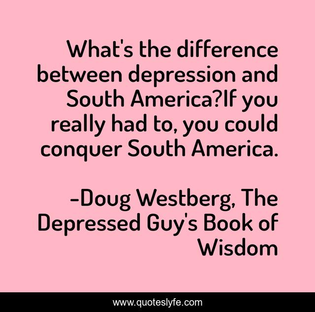 What's the difference between depression and South America?If you really had to, you could conquer South America.