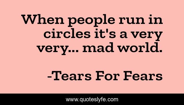 When people run in circles it's a very very... mad world.