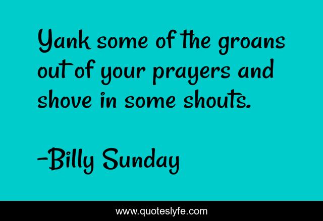 Yank some of the groans out of your prayers and shove in some shouts.
