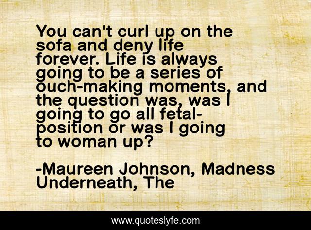 You can't curl up on the sofa and deny life forever. Life is always going to be a series of ouch-making moments, and the question was, was I going to go all fetal-position or was I going to woman up?