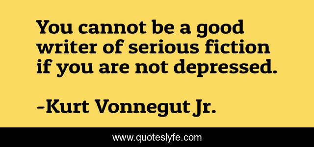 You cannot be a good writer of serious fiction if you are not depressed.