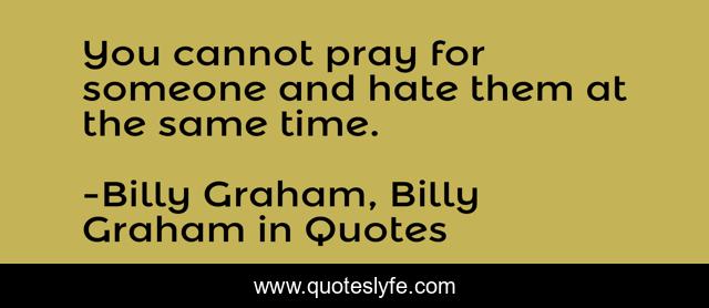 You cannot pray for someone and hate them at the same time.