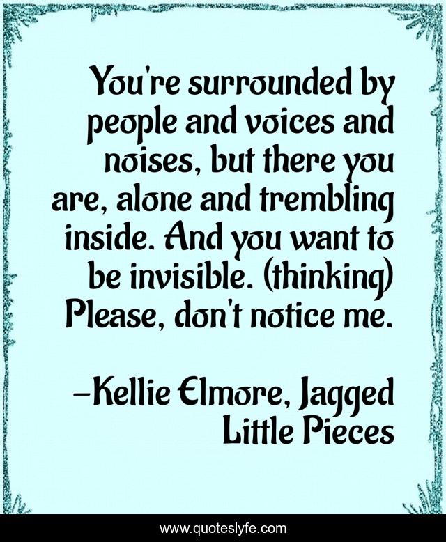 You're surrounded by people and voices and noises, but there you are, alone and trembling inside. And you want to be invisible. (thinking) Please, don't notice me.