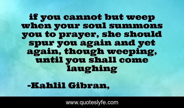 if you cannot but weep when your soul summons you to prayer, she should spur you again and yet again, though weeping, until you shall come laughing