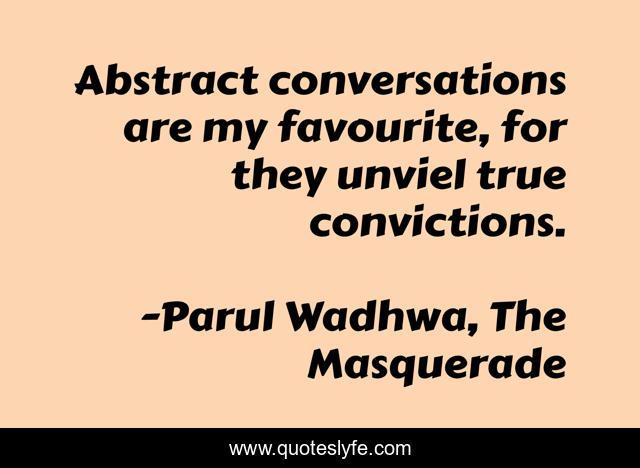 Abstract conversations are my favourite, for they unviel true convictions.