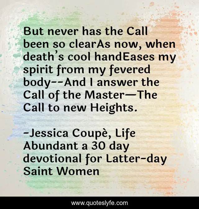 But never has the Call been so clearAs now, when death’s cool handEases my spirit from my fevered body--And I answer the Call of the Master—The Call to new Heights.