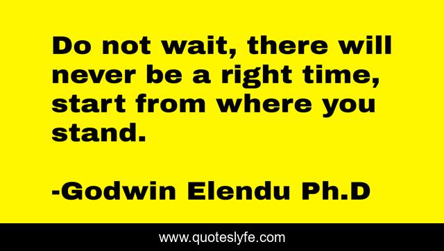 Do not wait, there will never be a right time, start from where you stand.