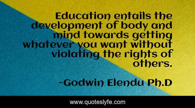 Education entails the development of body and mind towards getting whatever you want without violating the rights of others.