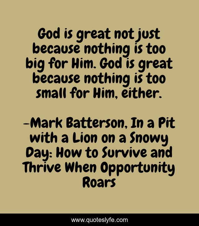 God is great not just because nothing is too big for Him. God is great because nothing is too small for Him, either.