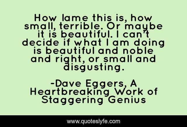 How lame this is, how small, terrible. Or maybe it is beautiful. I can't decide if what I am doing is beautiful and noble and right, or small and disgusting.