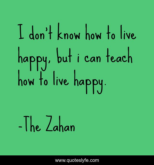 I don't know how to live happy, but i can teach how to live happy.