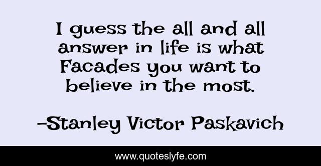 I guess the all and all answer in life is what Facades you want to believe in the most.