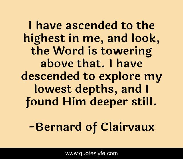 I have ascended to the highest in me, and look, the Word is towering above that. I have descended to explore my lowest depths, and I found Him deeper still.