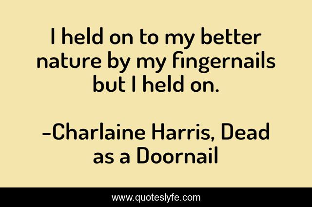 I held on to my better nature by my fingernails but I held on.