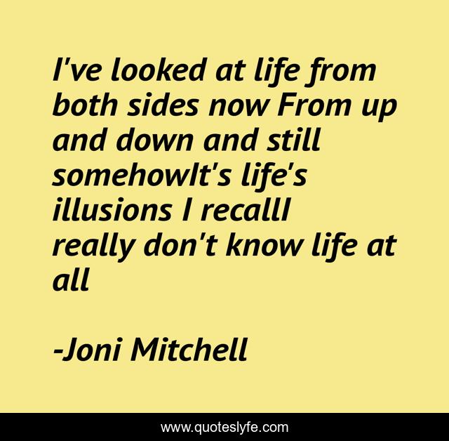 I've looked at life from both sides now From up and down and still somehowIt's life's illusions I recallI really don't know life at all