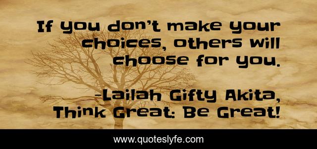 If you don’t make your choices, others will choose for you.