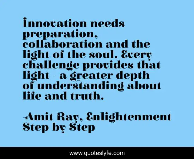 Innovation needs preparation, collaboration and the light of the soul. Every challenge provides that light - a greater depth of understanding about life and truth.