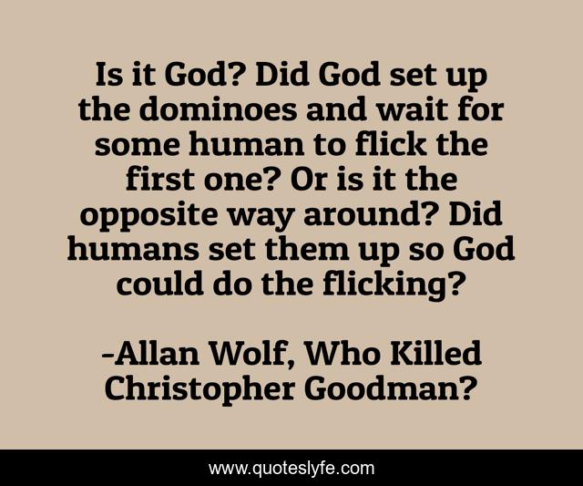 Is it God? Did God set up the dominoes and wait for some human to flick the first one? Or is it the opposite way around? Did humans set them up so God could do the flicking?