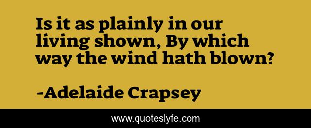 Is it as plainly in our living shown, By which way the wind hath blown?