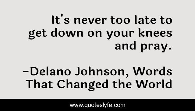 It's never too late to get down on your knees and pray.