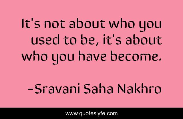 It's not about who you used to be, it's about who you have become.