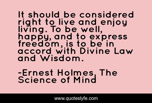 It should be considered right to live and enjoy living. To be well, happy, and to express freedom, is to be in accord with Divine Law and Wisdom.