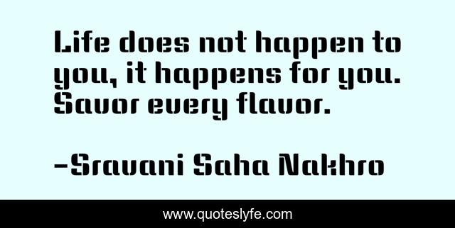 Life does not happen to you, it happens for you. Savor every flavor.