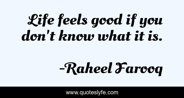 Life feels good if you don't know what it is.