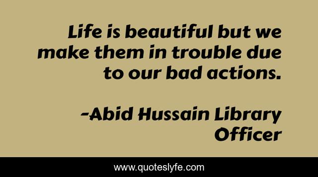 Life is beautiful but we make them in trouble due to our bad actions.