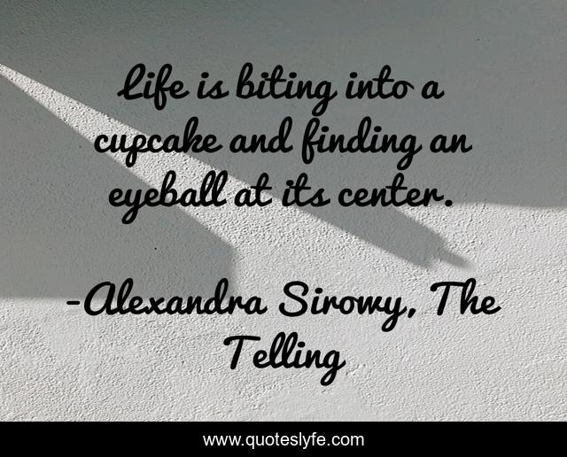 Life is biting into a cupcake and finding an eyeball at its center.