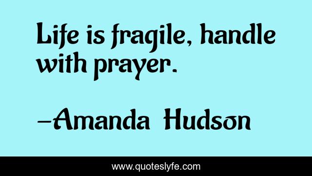 Life is fragile, handle with prayer.