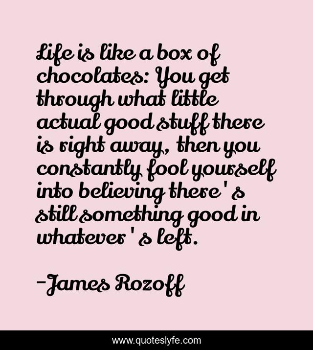 Life is like a box of chocolates: You get through what little actual good stuff there is right away, then you constantly fool yourself into believing there's still something good in whatever's left.