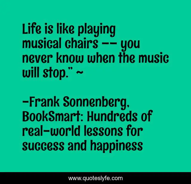Life is like playing musical chairs you never know when the mus