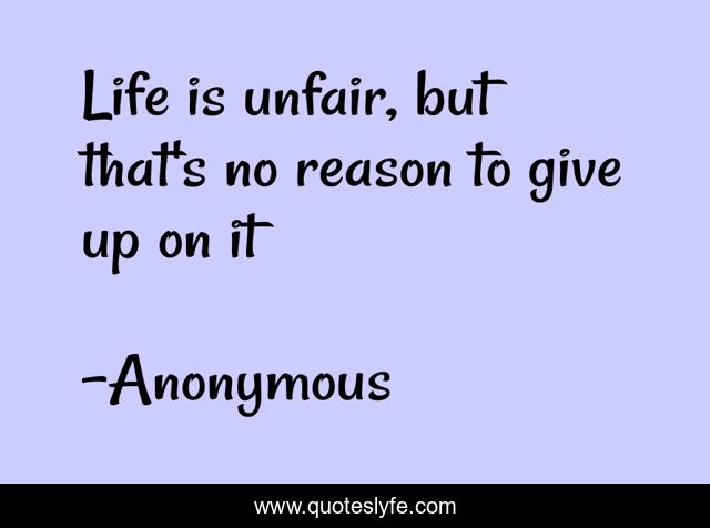 Life is unfair, but that's no reason to give up on it