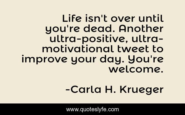 Life isn't over until you're dead. Another ultra-positive, ultra-motivational tweet to improve your day. You're welcome.