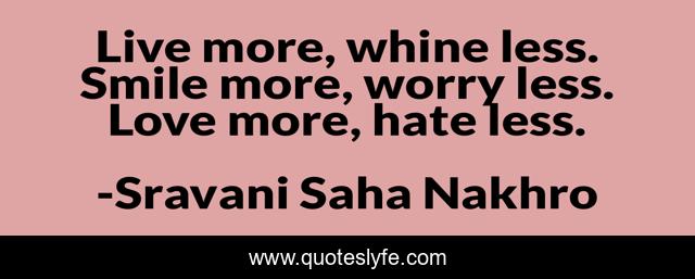 Live more, whine less. Smile more, worry less. Love more, hate less.