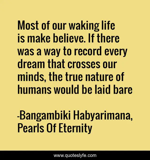 Most of our waking life is make believe. If there was a way to record every dream that crosses our minds, the true nature of humans would be laid bare