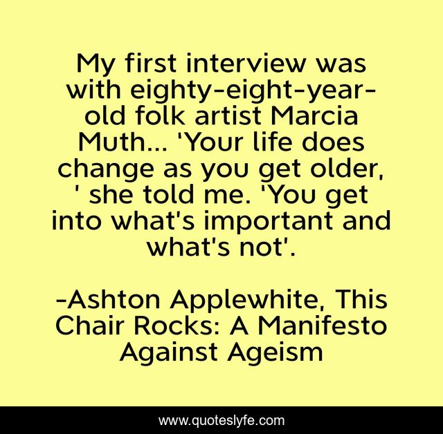 My first interview was with eighty-eight-year-old folk artist Marcia Muth… ‘Your life does change as you get older, ’ she told me. ‘You get into what’s important and what’s not’.