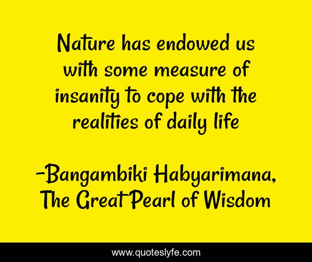 Nature has endowed us with some measure of insanity to cope with the realities of daily life