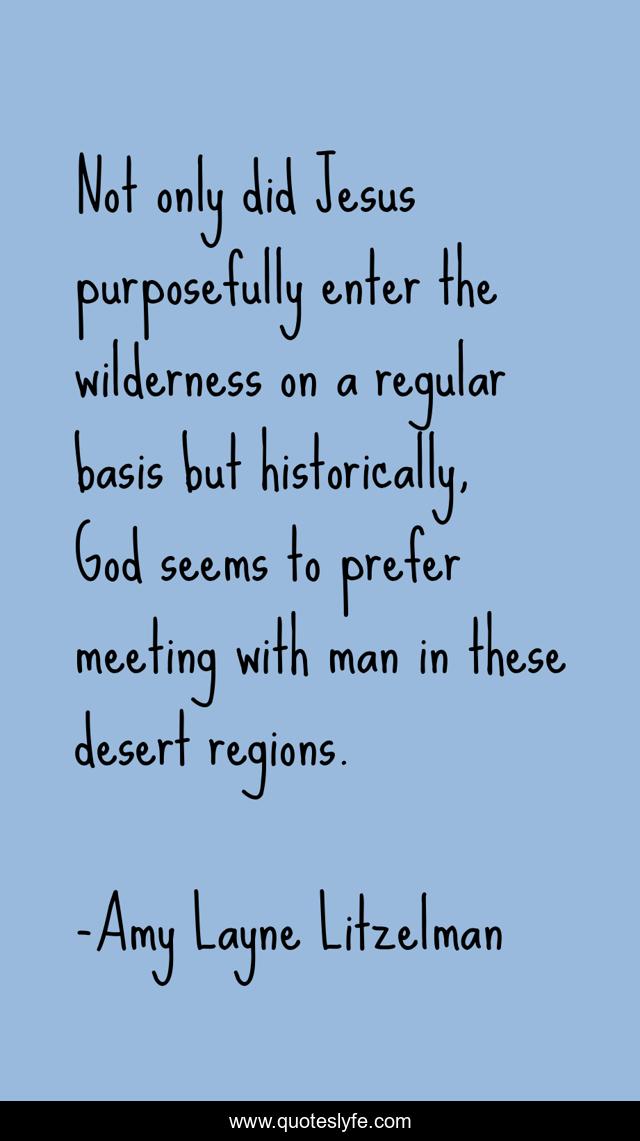 Not only did Jesus purposefully enter the wilderness on a regular basis but historically, God seems to prefer meeting with man in these desert regions.