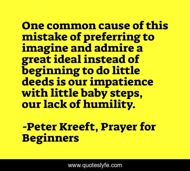 One common cause of this mistake of preferring to imagine and admire a great ideal instead of beginning to do little deeds is our impatience with little baby steps, our lack of humility.