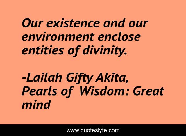 Our existence and our environment enclose entities of divinity.