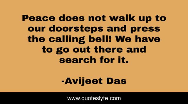 Peace does not walk up to our doorsteps and press the calling bell! We have to go out there and search for it.