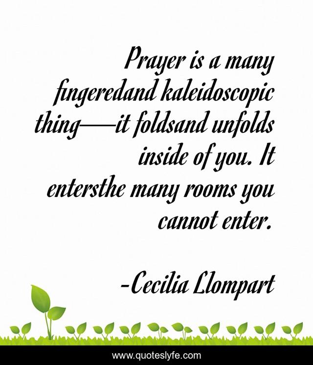 Prayer is a many fingeredand kaleidoscopic thing—it foldsand unfolds inside of you. It entersthe many rooms you cannot enter.